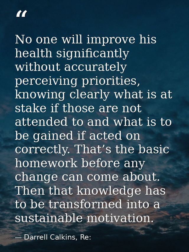 No one will improve his health significantly without accurately perceiving priorities, knowing clearly what is at stake  — Darrell Calkins, Re:
