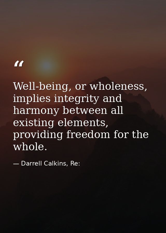 Well-being, or wholeness, implies integrity and harmony between all existing elements, providing freedom for the whole. — Darrell Calkins, Re: