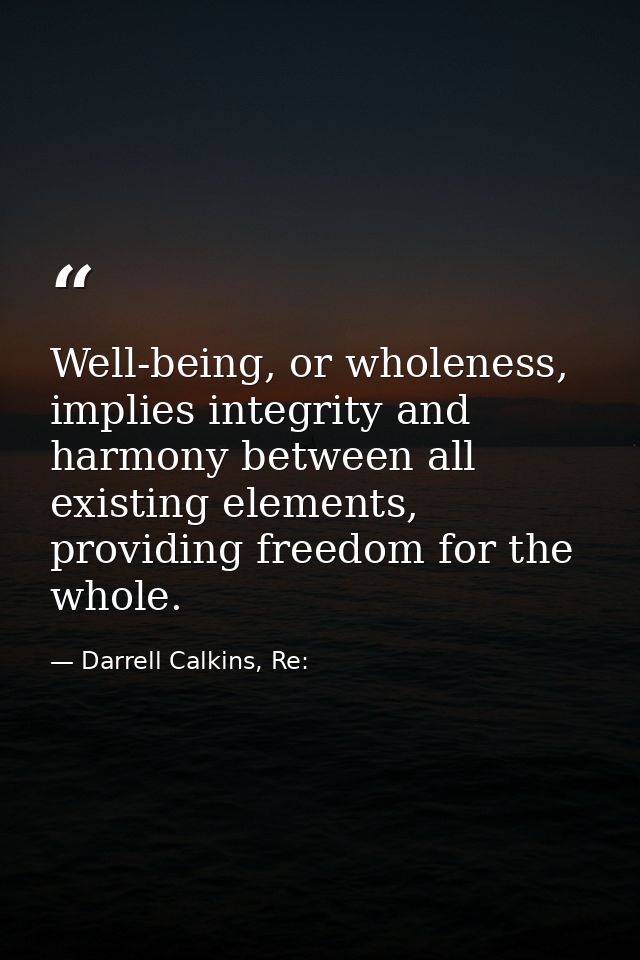 Well-being, or wholeness, implies integrity and harmony between all existing elements, providing freedom for the whole. — Darrell Calkins, Re: