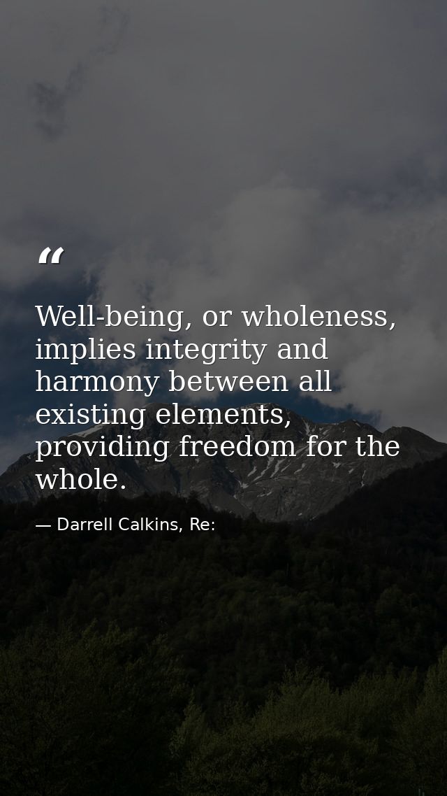 Well-being, or wholeness, implies integrity and harmony between all existing elements, providing freedom for the whole. — Darrell Calkins, Re: