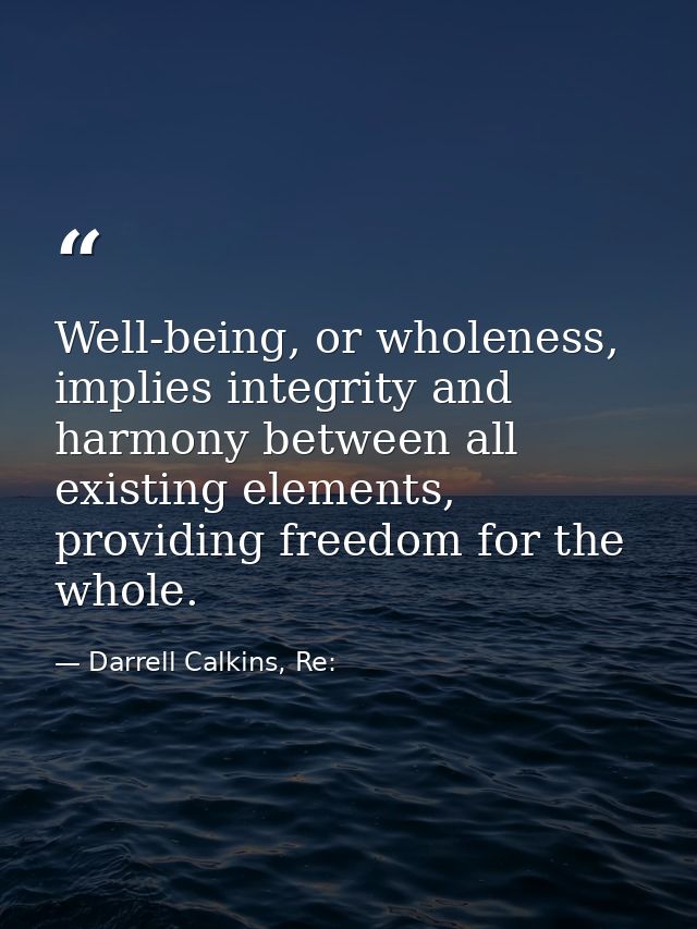 Well-being, or wholeness, implies integrity and harmony between all existing elements, providing freedom for the whole. — Darrell Calkins, Re: