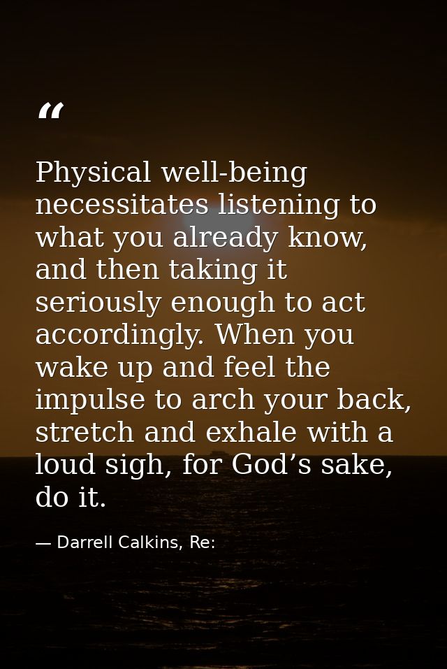 Physical well-being necessitates listening to what you already know, and then taking it seriously enough to act accordin — Darrell Calkins, Re: