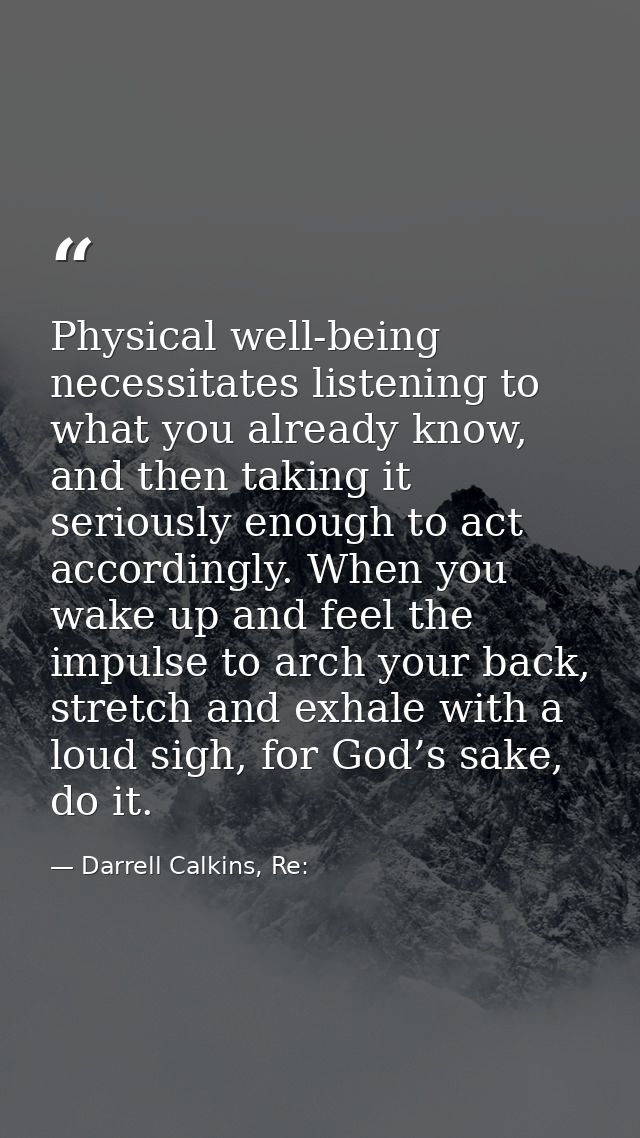 Physical well-being necessitates listening to what you already know, and then taking it seriously enough to act accordin — Darrell Calkins, Re: