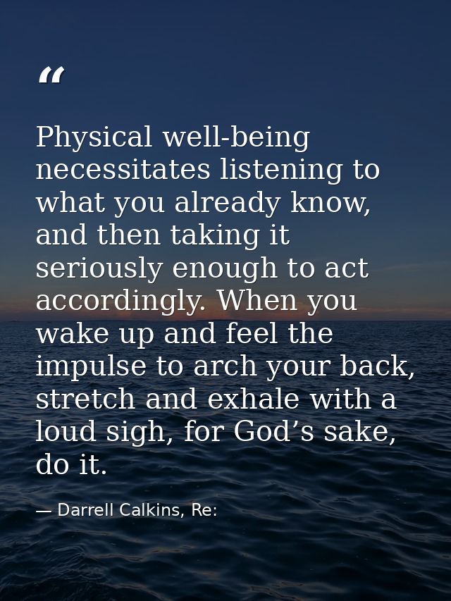 Physical well-being necessitates listening to what you already know, and then taking it seriously enough to act accordin — Darrell Calkins, Re: