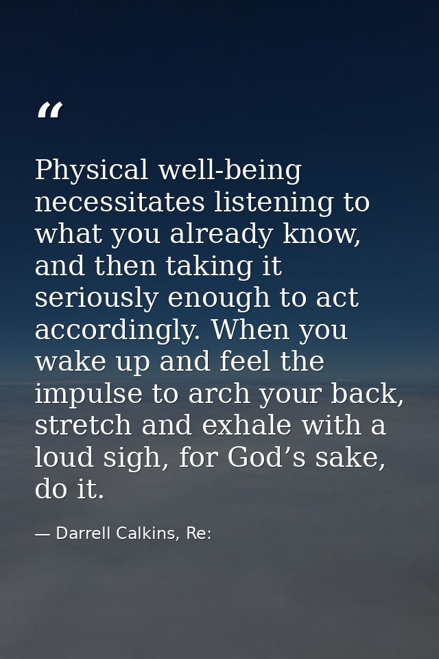 Physical well-being necessitates listening to what you already know, and then taking it seriously enough to act accordin — Darrell Calkins, Re: