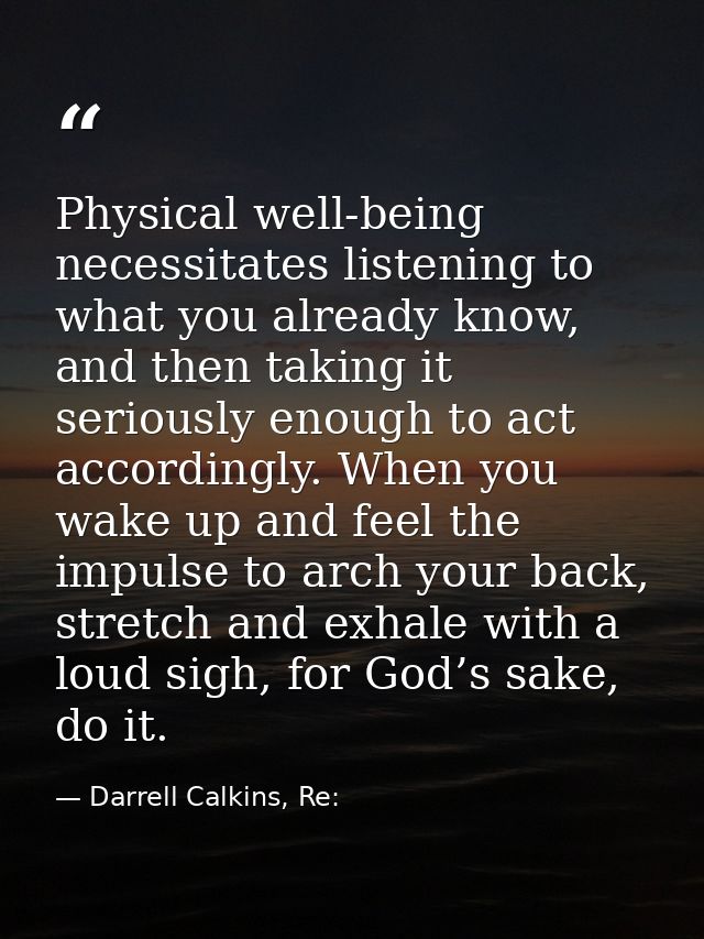 Physical well-being necessitates listening to what you already know, and then taking it seriously enough to act accordin — Darrell Calkins, Re: