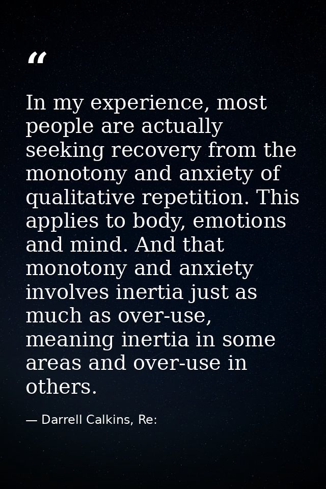 In my experience, most people are actually seeking recovery from the monotony and anxiety of qualitative repetition. Thi — Darrell Calkins, Re: