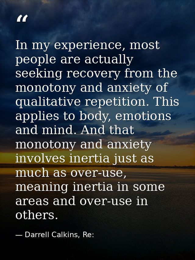 In my experience, most people are actually seeking recovery from the monotony and anxiety of qualitative repetition. Thi — Darrell Calkins, Re: