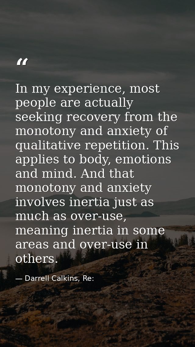 In my experience, most people are actually seeking recovery from the monotony and anxiety of qualitative repetition. Thi — Darrell Calkins, Re:
