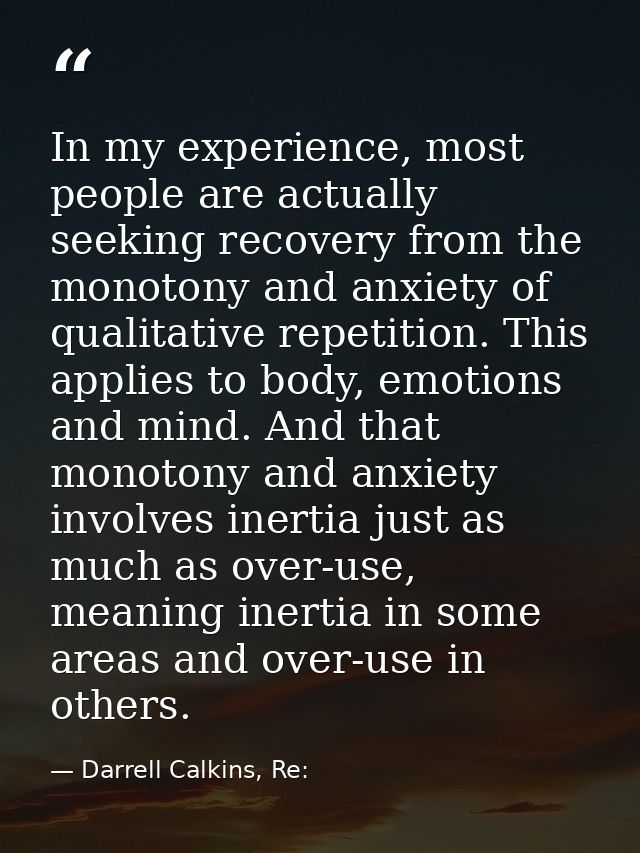 In my experience, most people are actually seeking recovery from the monotony and anxiety of qualitative repetition. Thi — Darrell Calkins, Re: