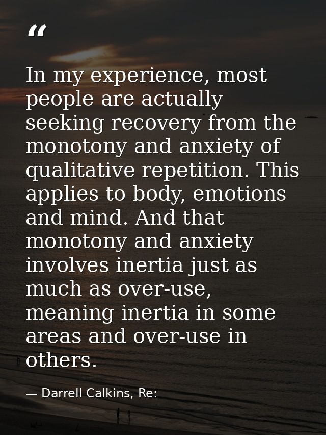 In my experience, most people are actually seeking recovery from the monotony and anxiety of qualitative repetition. Thi — Darrell Calkins, Re: