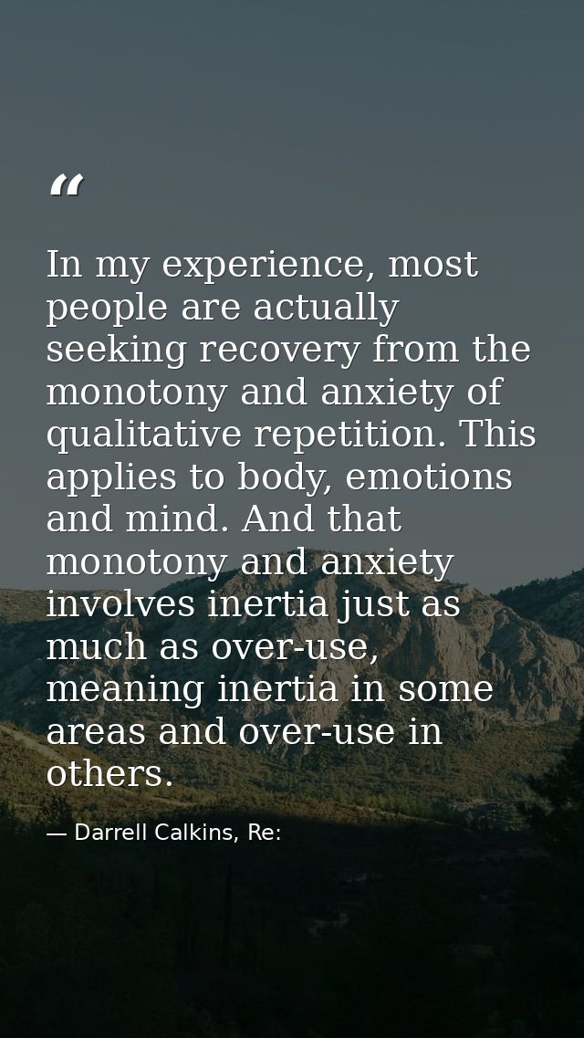 In my experience, most people are actually seeking recovery from the monotony and anxiety of qualitative repetition. Thi — Darrell Calkins, Re:
