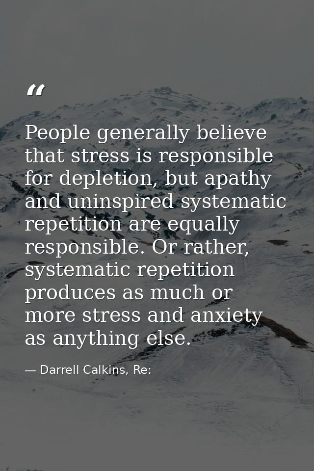 People generally believe that stress is responsible for depletion, but apathy and uninspired systematic repetition are e — Darrell Calkins, Re: