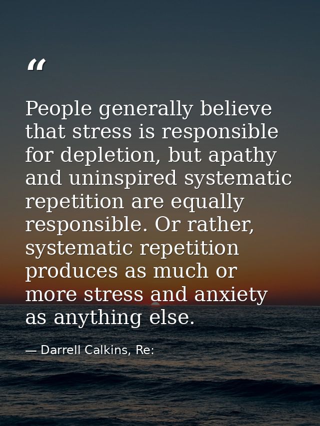 People generally believe that stress is responsible for depletion, but apathy and uninspired systematic repetition are e — Darrell Calkins, Re: