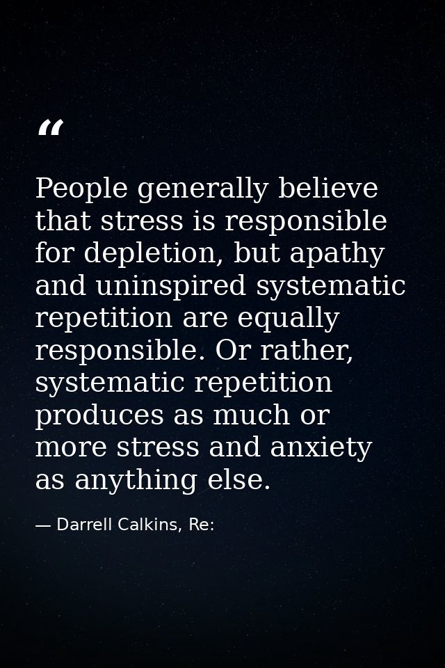People generally believe that stress is responsible for depletion, but apathy and uninspired systematic repetition are e — Darrell Calkins, Re: