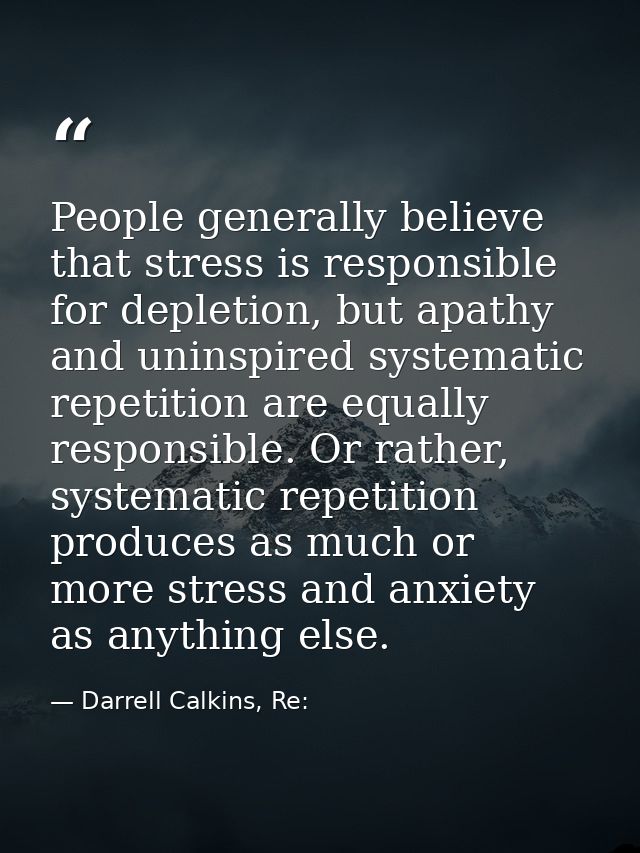 People generally believe that stress is responsible for depletion, but apathy and uninspired systematic repetition are e — Darrell Calkins, Re: