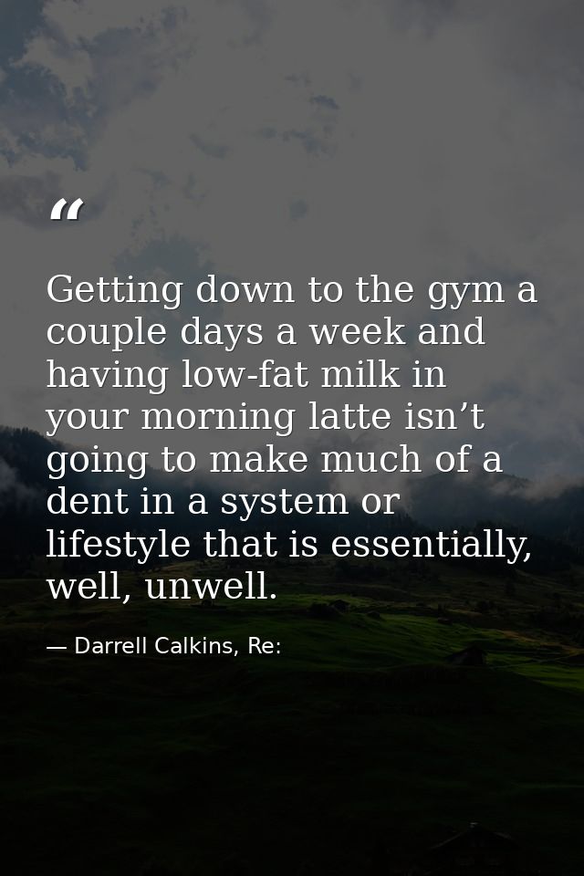 Getting down to the gym a couple days a week and having low-fat milk in your morning latte isn’t going to make much of a — Darrell Calkins, Re: