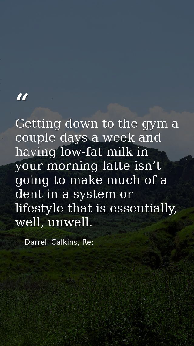 Getting down to the gym a couple days a week and having low-fat milk in your morning latte isn’t going to make much of a — Darrell Calkins, Re: