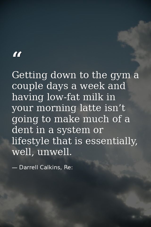 Getting down to the gym a couple days a week and having low-fat milk in your morning latte isn’t going to make much of a — Darrell Calkins, Re: