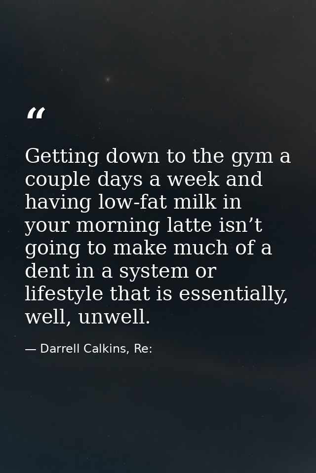 Getting down to the gym a couple days a week and having low-fat milk in your morning latte isn’t going to make much of a — Darrell Calkins, Re: