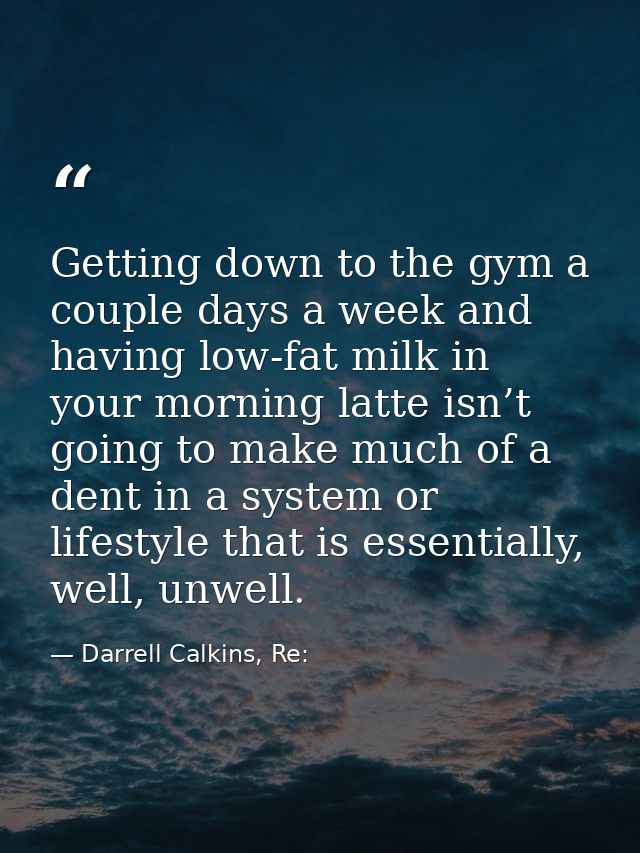 Getting down to the gym a couple days a week and having low-fat milk in your morning latte isn’t going to make much of a — Darrell Calkins, Re: