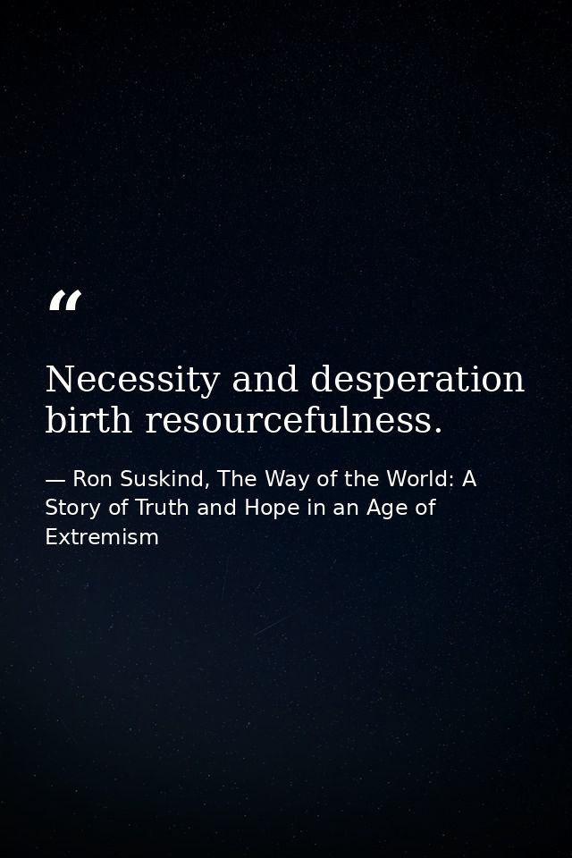 Necessity and desperation birth resourcefulness. — Ron Suskind, The Way of the World: A Story of Truth and Hope in an Age of Extremism