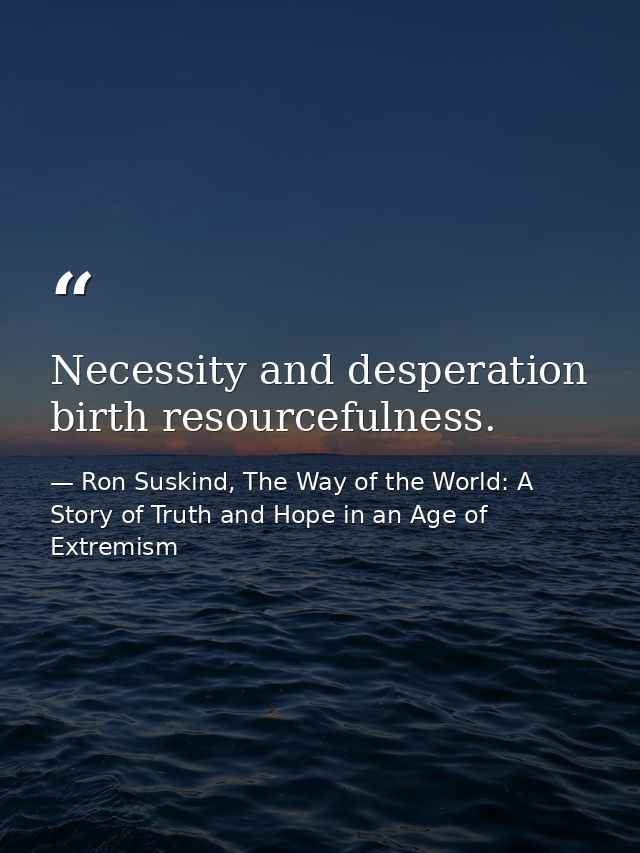Necessity and desperation birth resourcefulness. — Ron Suskind, The Way of the World: A Story of Truth and Hope in an Age of Extremism