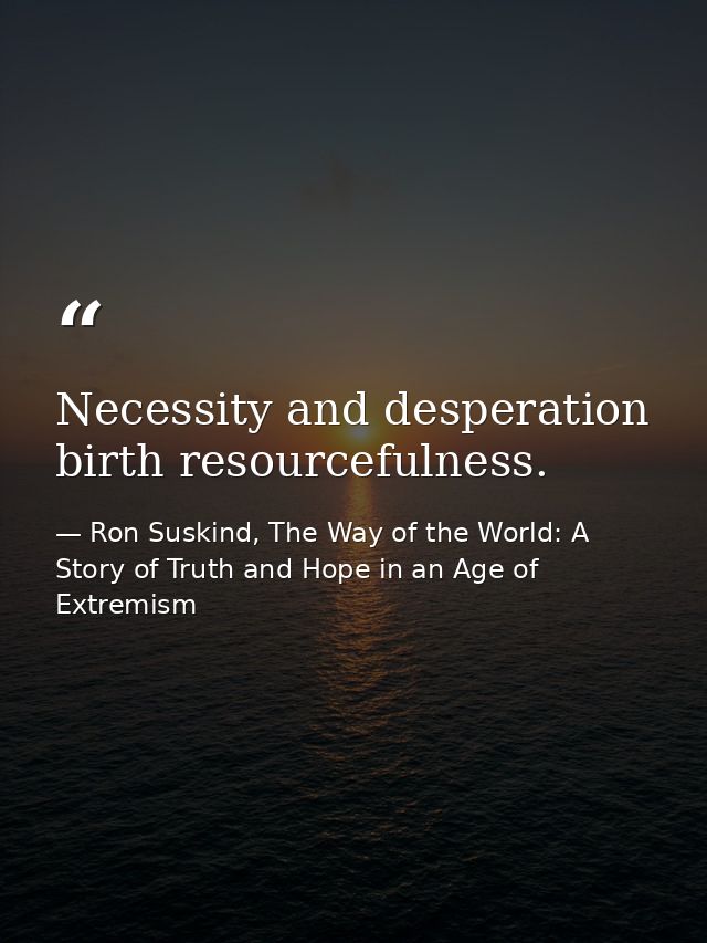 Necessity and desperation birth resourcefulness. — Ron Suskind, The Way of the World: A Story of Truth and Hope in an Age of Extremism