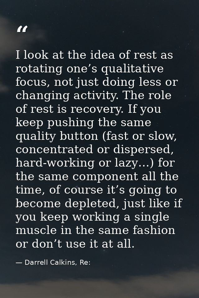 I look at the idea of rest as rotating one’s qualitative focus, not just doing less or changing activity. The role of re — Darrell Calkins, Re: