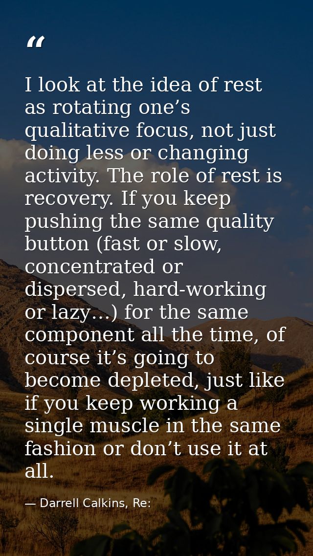 I look at the idea of rest as rotating one’s qualitative focus, not just doing less or changing activity. The role of re — Darrell Calkins, Re: