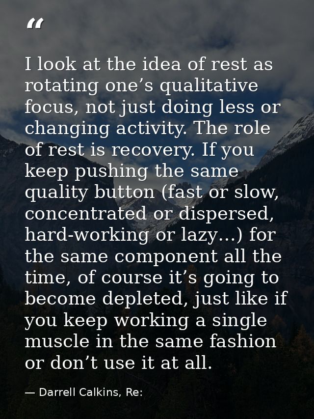 I look at the idea of rest as rotating one’s qualitative focus, not just doing less or changing activity. The role of re — Darrell Calkins, Re: