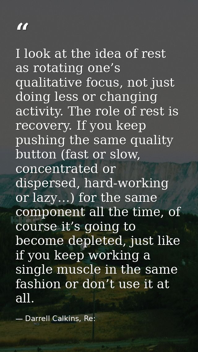 I look at the idea of rest as rotating one’s qualitative focus, not just doing less or changing activity. The role of re — Darrell Calkins, Re: