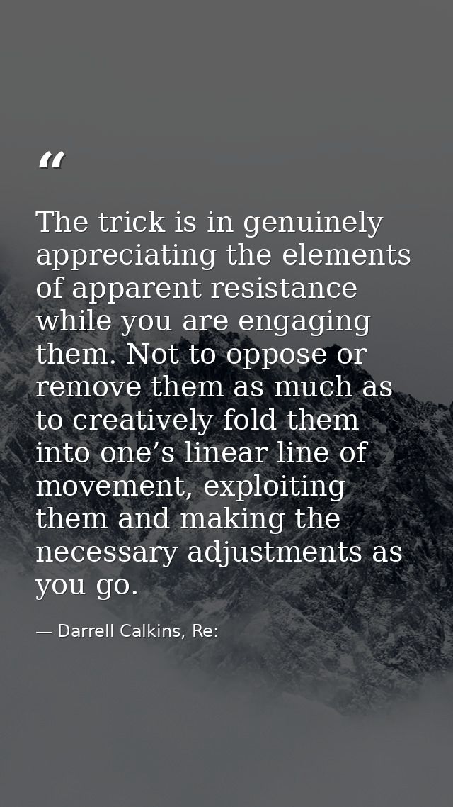 The trick is in genuinely appreciating the elements of apparent resistance while you are engaging them. Not to oppose or — Darrell Calkins, Re: