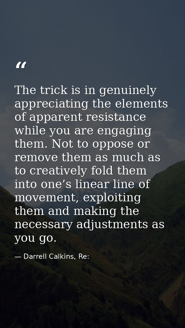 The trick is in genuinely appreciating the elements of apparent resistance while you are engaging them. Not to oppose or — Darrell Calkins, Re:
