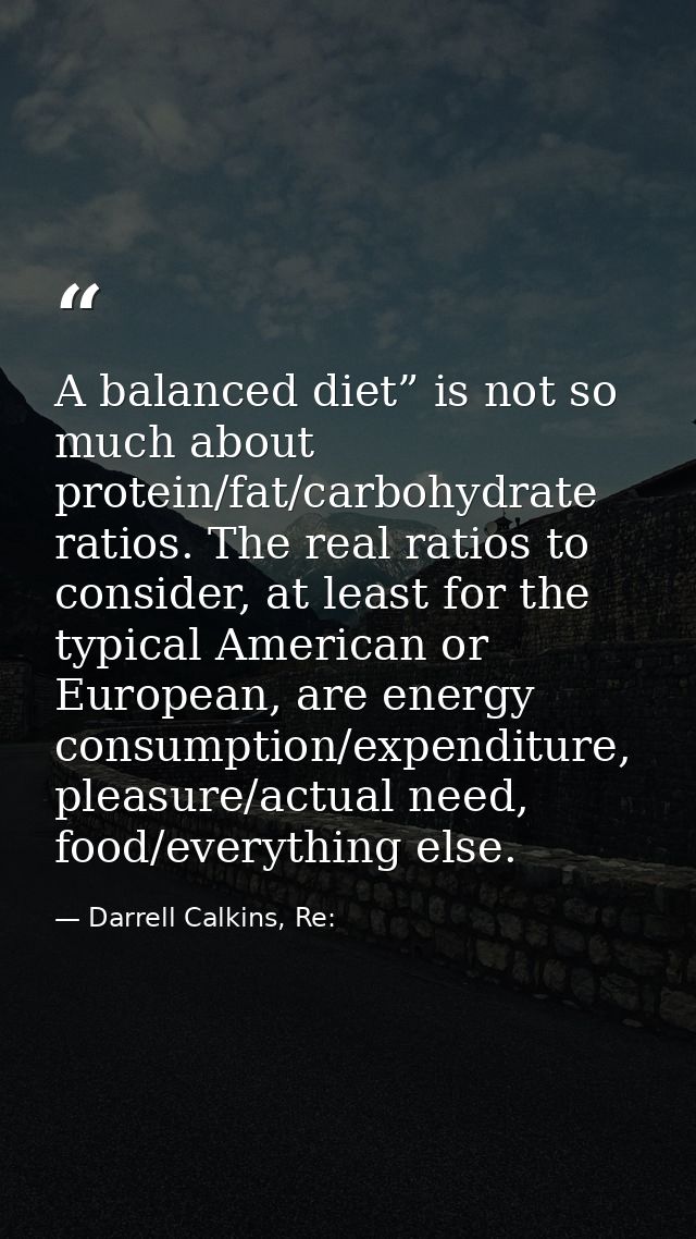 A balanced diet” is not so much about protein/fat/carbohydrate ratios. The real ratios to consider, at least for the typ — Darrell Calkins, Re: