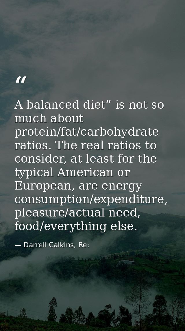 A balanced diet” is not so much about protein/fat/carbohydrate ratios. The real ratios to consider, at least for the typ — Darrell Calkins, Re: