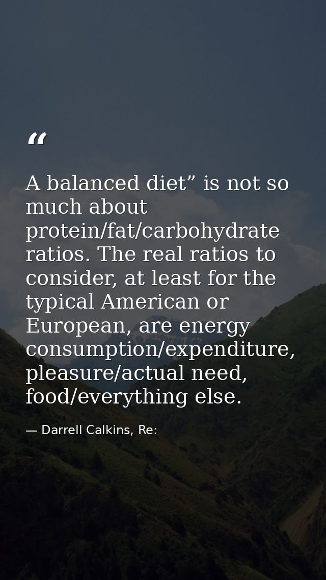 A balanced diet” is not so much about protein/fat/carbohydrate ratios. The real ratios to consider, at least for the typ — Darrell Calkins, Re: