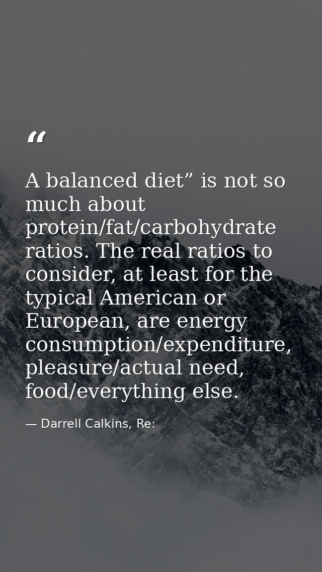 A balanced diet” is not so much about protein/fat/carbohydrate ratios. The real ratios to consider, at least for the typ — Darrell Calkins, Re: