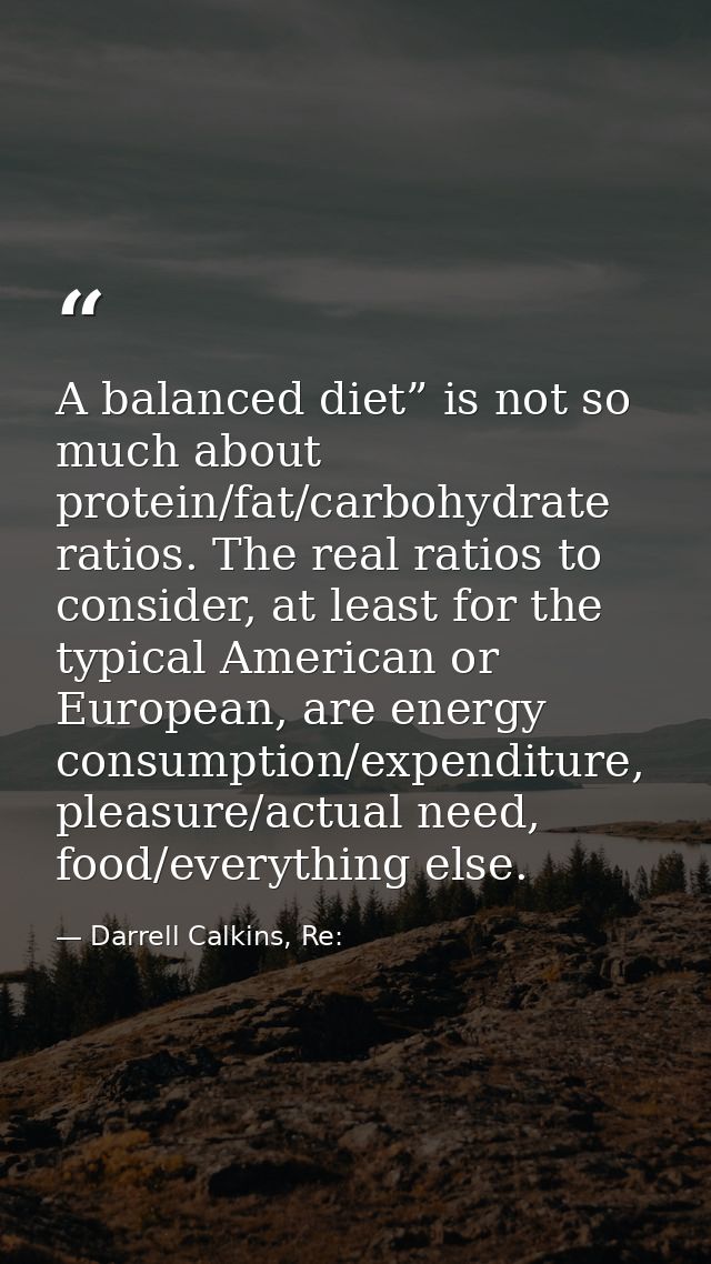 A balanced diet” is not so much about protein/fat/carbohydrate ratios. The real ratios to consider, at least for the typ — Darrell Calkins, Re: