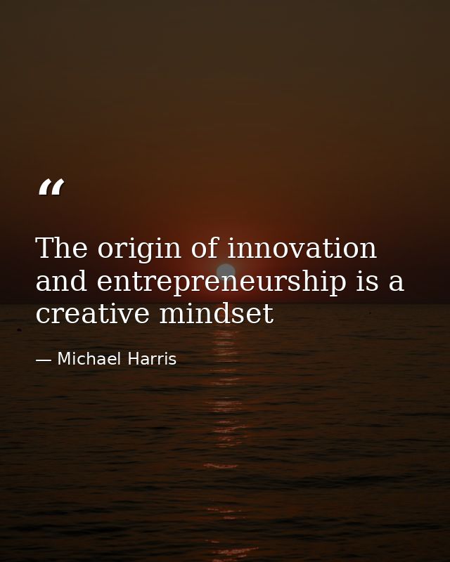 The origin of innovation and entrepreneurship is a creative mindset — Michael Harris