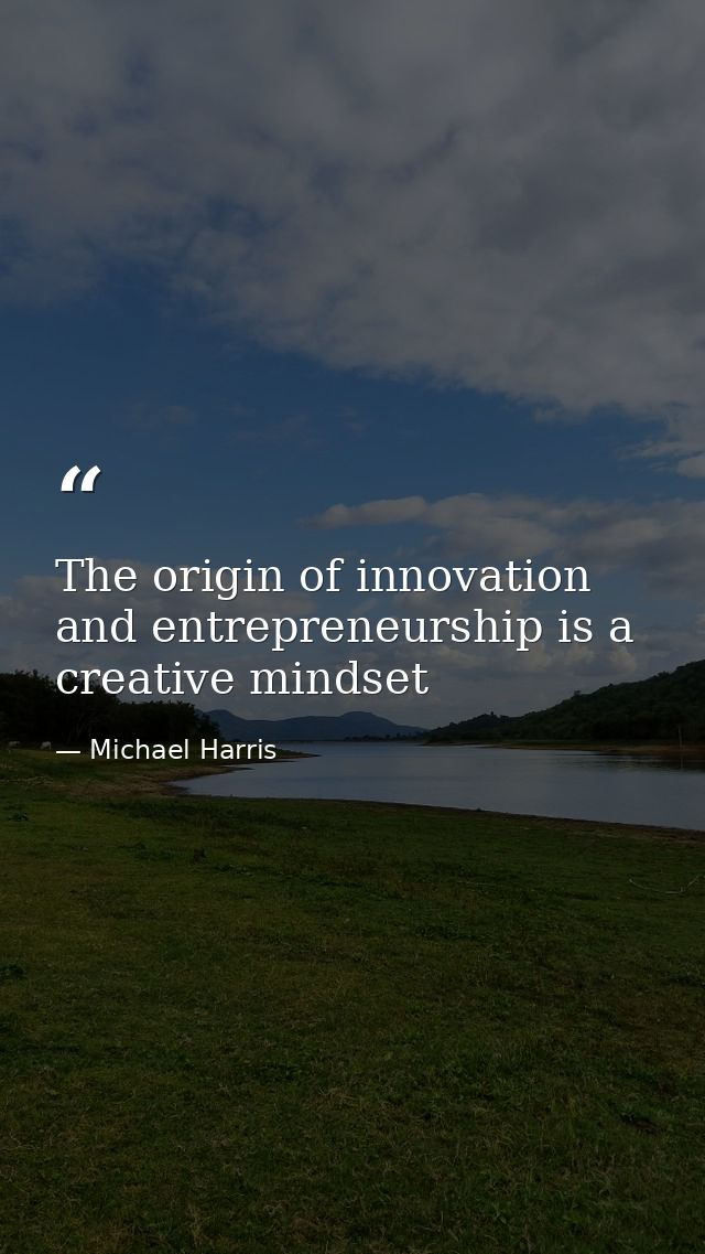The origin of innovation and entrepreneurship is a creative mindset — Michael Harris