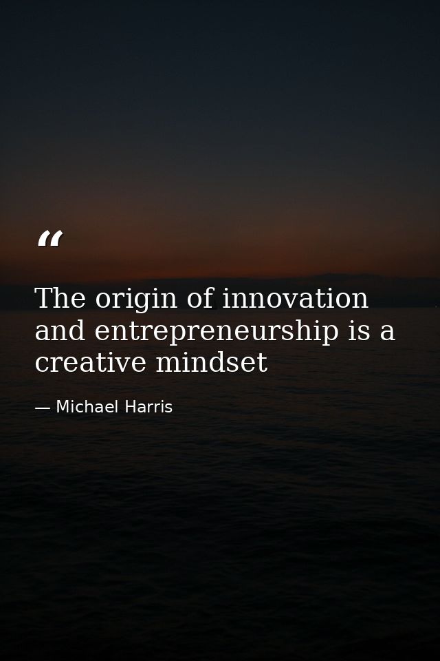 The origin of innovation and entrepreneurship is a creative mindset — Michael Harris