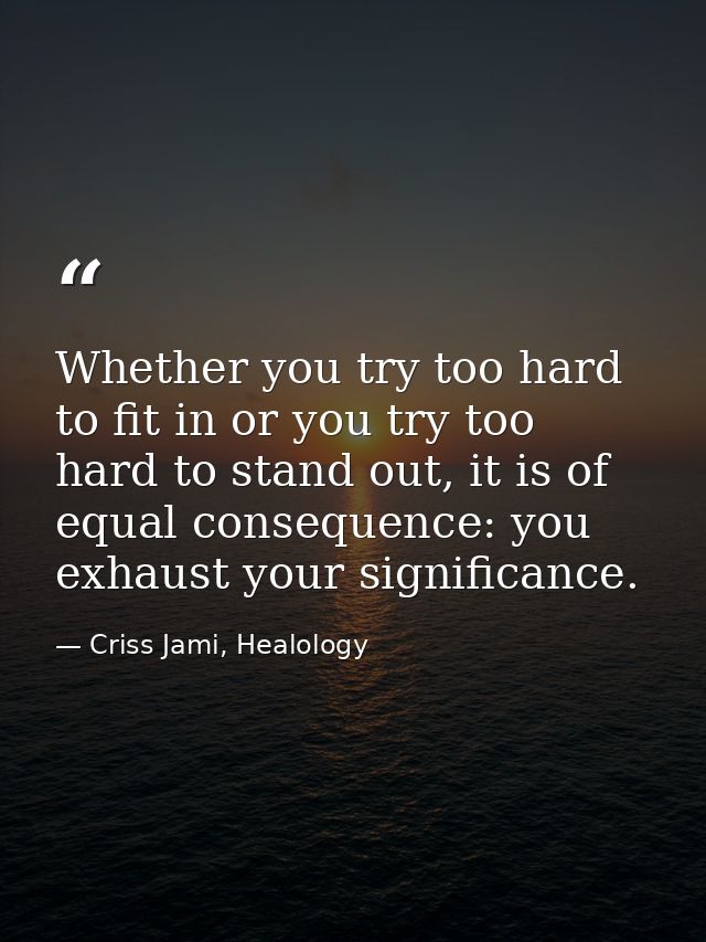 Whether you try too hard to fit in or you try too hard to stand out, it is of equal consequence: you exhaust your signif — Criss Jami, Healology