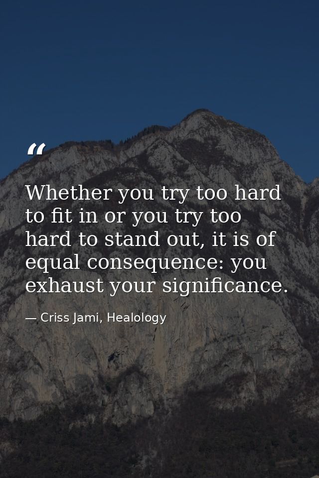 Whether you try too hard to fit in or you try too hard to stand out, it is of equal consequence: you exhaust your signif — Criss Jami, Healology