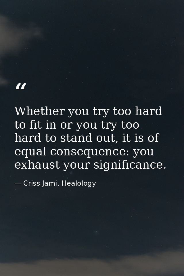 Whether you try too hard to fit in or you try too hard to stand out, it is of equal consequence: you exhaust your signif — Criss Jami, Healology