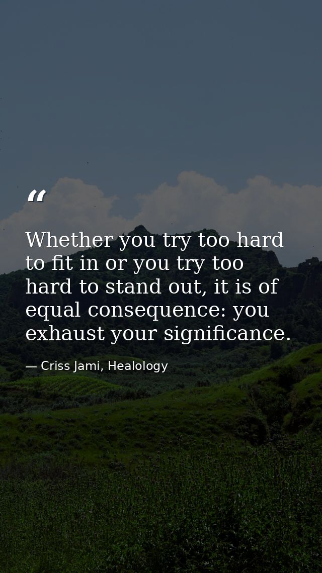 Whether you try too hard to fit in or you try too hard to stand out, it is of equal consequence: you exhaust your signif — Criss Jami, Healology