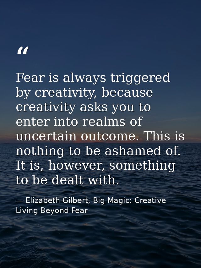 Fear is always triggered by creativity, because creativity asks you to enter into realms of uncertain outcome. This is n — Elizabeth Gilbert, Big Magic: Creative Living Beyond Fear
