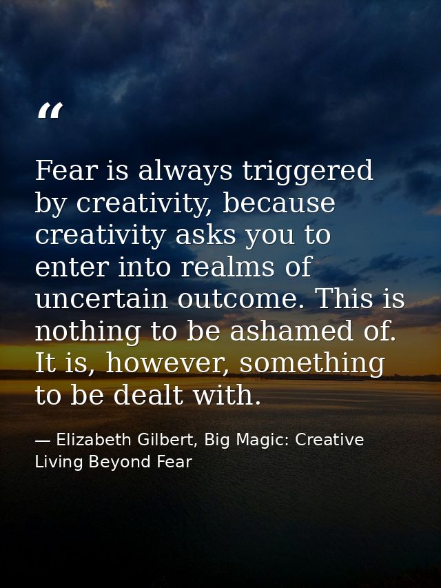 Fear is always triggered by creativity, because creativity asks you to enter into realms of uncertain outcome. This is n — Elizabeth Gilbert, Big Magic: Creative Living Beyond Fear
