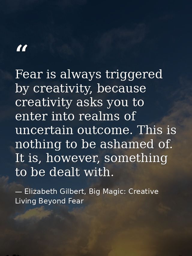 Fear is always triggered by creativity, because creativity asks you to enter into realms of uncertain outcome. This is n — Elizabeth Gilbert, Big Magic: Creative Living Beyond Fear
