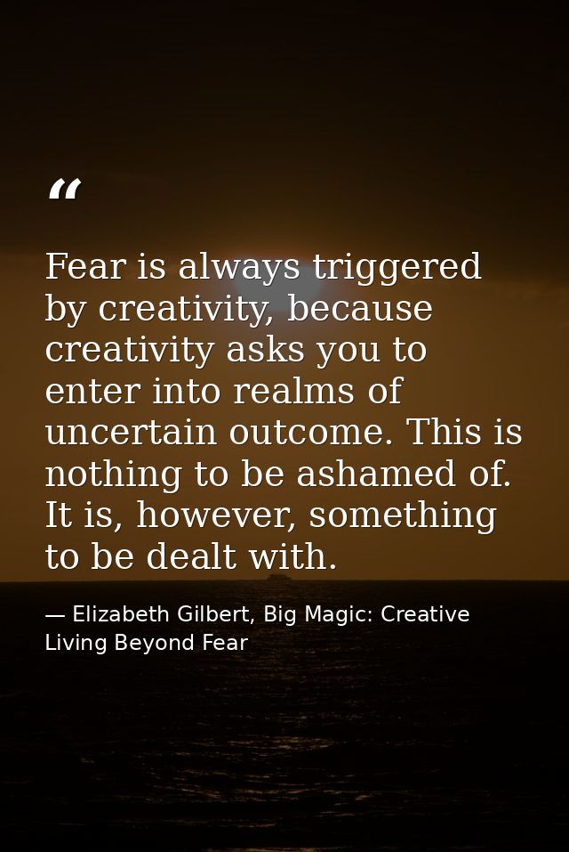 Fear is always triggered by creativity, because creativity asks you to enter into realms of uncertain outcome. This is n — Elizabeth Gilbert, Big Magic: Creative Living Beyond Fear